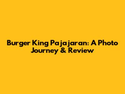 Burger King Pajajaran: A Photo Journey & Review