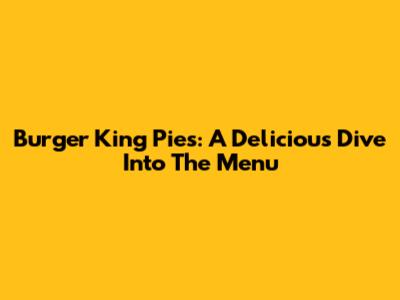 Burger King Pies: A Delicious Dive Into The Menu