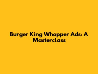 Burger King Whopper Ads: A Masterclass