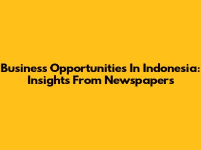 Business Opportunities In Indonesia: Insights From Newspapers