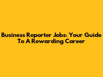 Business Reporter Jobs: Your Guide To A Rewarding Career