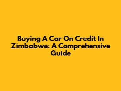 Buying A Car On Credit In Zimbabwe: A Comprehensive Guide