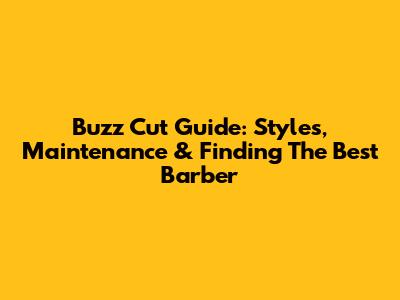 Buzz Cut Guide: Styles, Maintenance & Finding The Best Barber