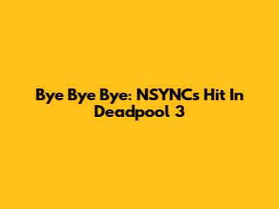 Bye Bye Bye: NSYNC's Hit In Deadpool 3