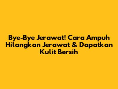 Bye-Bye Jerawat! Cara Ampuh Hilangkan Jerawat & Dapatkan Kulit Bersih