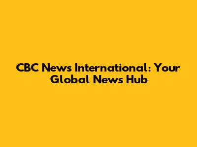 CBC News International: Your Global News Hub