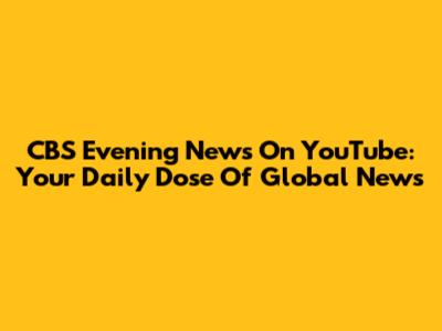 CBS Evening News On YouTube: Your Daily Dose Of Global News