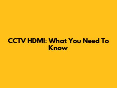 CCTV HDMI: What You Need To Know
