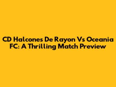 CD Halcones De Rayon Vs Oceania FC: A Thrilling Match Preview