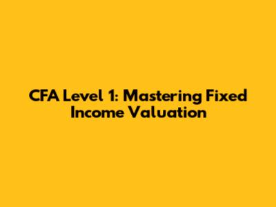 CFA Level 1: Mastering Fixed Income Valuation