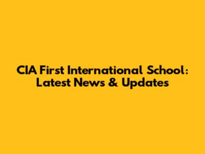 CIA First International School: Latest News & Updates