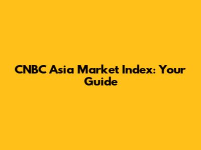 CNBC Asia Market Index: Your Guide