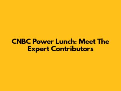 CNBC Power Lunch: Meet The Expert Contributors