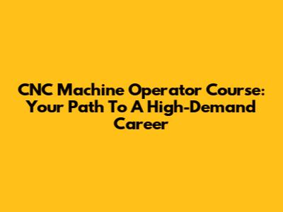 CNC Machine Operator Course: Your Path To A High-Demand Career