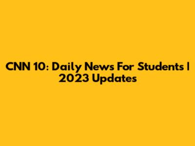 CNN 10: Daily News For Students | 2023 Updates