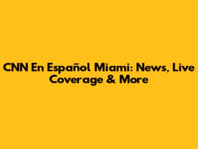 CNN En Español Miami: News, Live Coverage & More