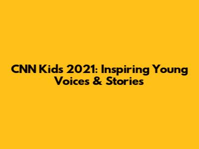 CNN Kids 2021: Inspiring Young Voices & Stories