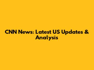 CNN News: Latest US Updates & Analysis
