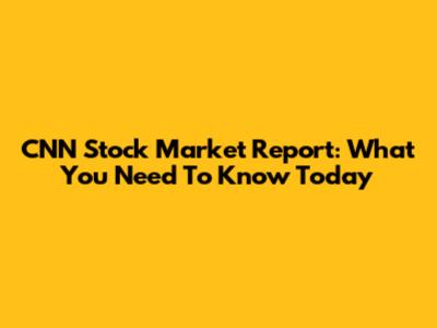 CNN Stock Market Report: What You Need To Know Today