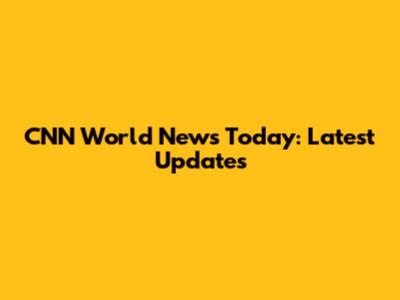 CNN World News Today: Latest Updates