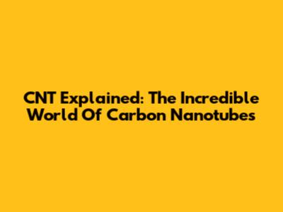 CNT Explained: The Incredible World Of Carbon Nanotubes