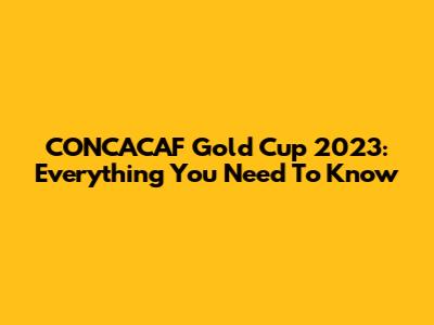 CONCACAF Gold Cup 2023: Everything You Need To Know