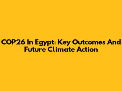 COP26 In Egypt: Key Outcomes And Future Climate Action