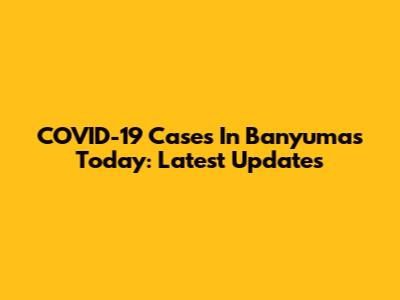COVID-19 Cases In Banyumas Today: Latest Updates