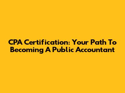CPA Certification: Your Path To Becoming A Public Accountant