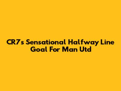 CR7's Sensational Halfway Line Goal For Man Utd