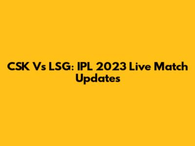 CSK Vs LSG: IPL 2023 Live Match Updates