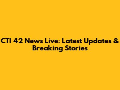 CTI 42 News Live: Latest Updates & Breaking Stories