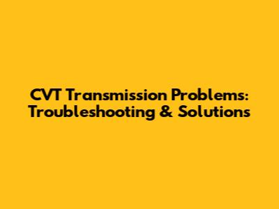 CVT Transmission Problems: Troubleshooting & Solutions