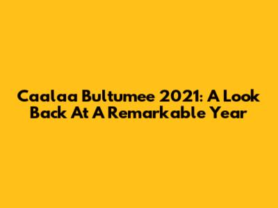 Caalaa Bultumee 2021: A Look Back At A Remarkable Year