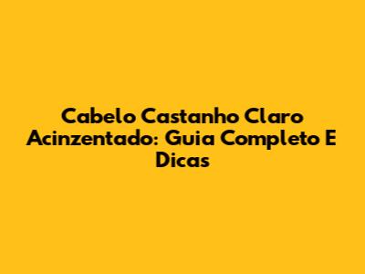 Cabelo Castanho Claro Acinzentado: Guia Completo E Dicas