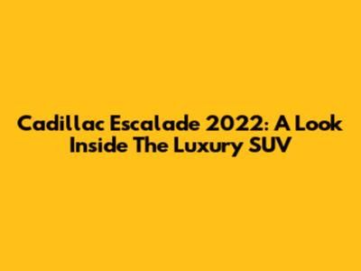 Cadillac Escalade 2022: A Look Inside The Luxury SUV