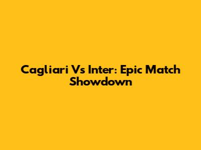 Cagliari Vs Inter: Epic Match Showdown