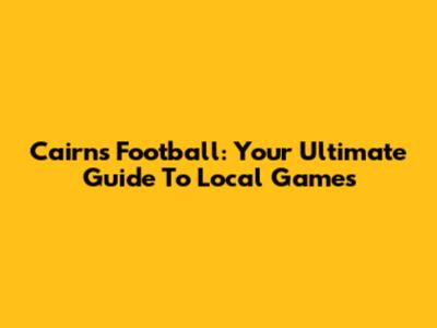 Cairns Football: Your Ultimate Guide To Local Games