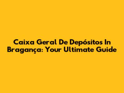 Caixa Geral De Depósitos In Bragança: Your Ultimate Guide