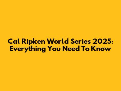 Cal Ripken World Series 2025: Everything You Need To Know