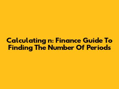 Calculating 'n': Finance Guide To Finding The Number Of Periods