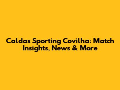 Caldas Sporting Covilha: Match Insights, News & More