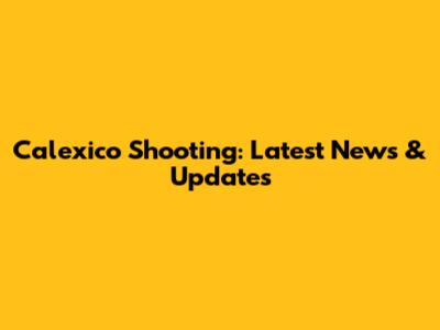 Calexico Shooting: Latest News & Updates