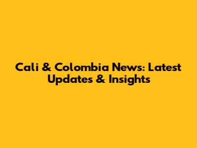 Cali & Colombia News: Latest Updates & Insights