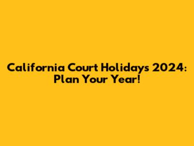 California Court Holidays 2024: Plan Your Year!
