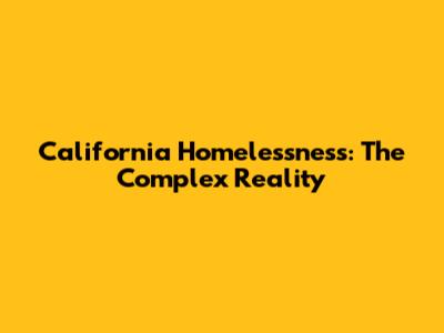 California Homelessness: The Complex Reality