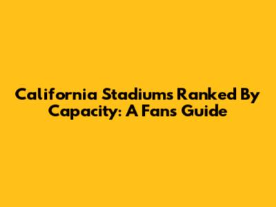 California Stadiums Ranked By Capacity: A Fan's Guide