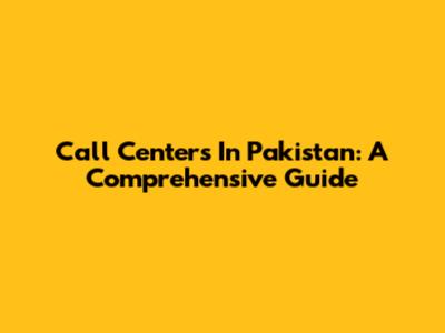 Call Centers In Pakistan: A Comprehensive Guide