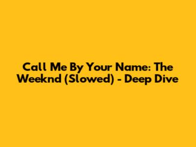 Call Me By Your Name: The Weeknd (Slowed) - Deep Dive