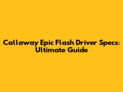 Callaway Epic Flash Driver Specs: Ultimate Guide